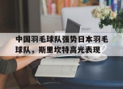 开云体育平台APP-包含中国羽毛球队强势日本羽毛球队，斯里坎特高光表现的词条