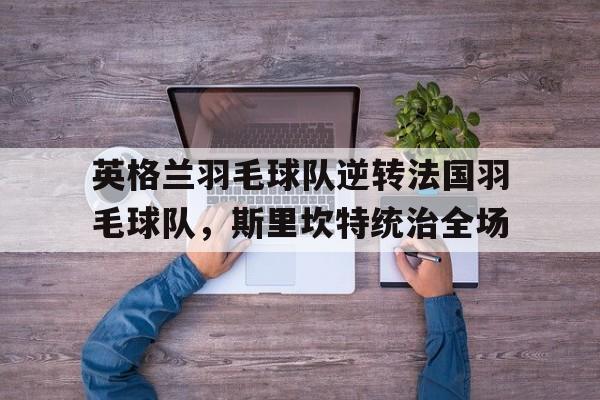 关于英格兰羽毛球队逆转法国羽毛球队，斯里坎特统治全场的信息